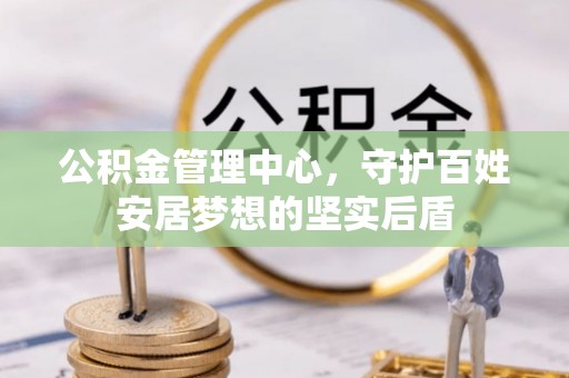 石龙公积金管理中心，守护百姓安居梦想的坚实后盾