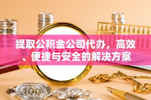 石龙提取公积金公司代办，高效、便捷与安全的解决方案