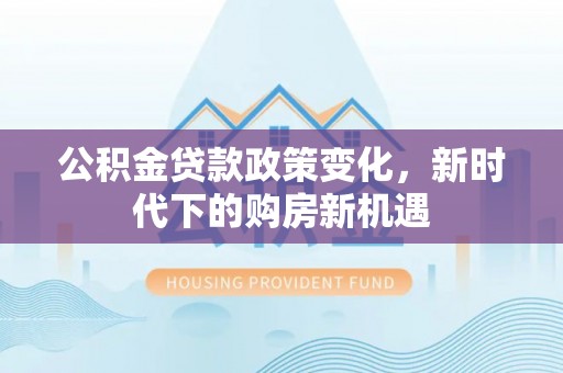 石龙公积金贷款政策变化，新时代下的购房新机遇