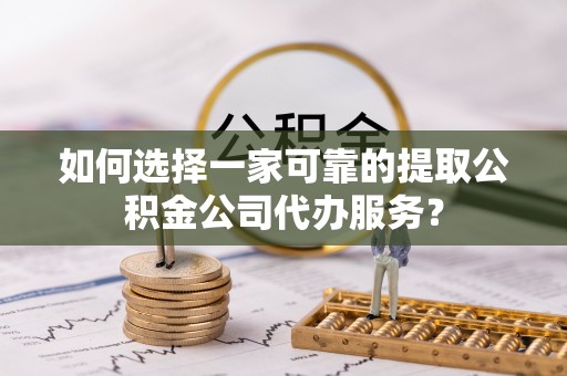 石龙如何选择一家可靠的提取公积金公司代办服务？