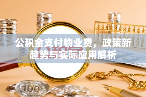 石龙公积金支付物业费，政策新趋势与实际应用解析