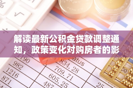 石龙解读最新公积金贷款调整通知，政策变化对购房者的影响