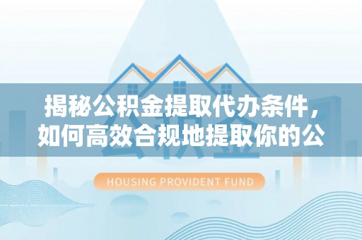 石龙揭秘公积金提取代办条件，如何高效合规地提取你的公积金