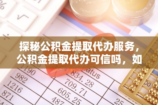 石龙探秘公积金提取代办服务，公积金提取代办可信吗，如何选择可靠平台？
