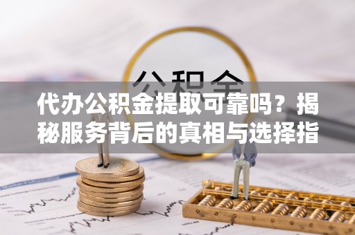 石龙代办公积金提取可靠吗？揭秘服务背后的真相与选择指南