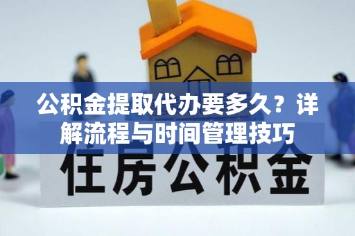 石龙公积金提取代办要多久？详解流程与时间管理技巧