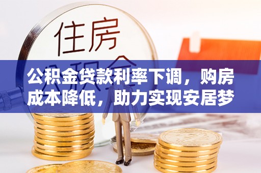 石龙公积金贷款利率下调，购房成本降低，助力实现安居梦