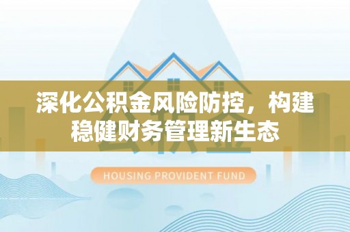 石龙深化公积金风险防控，构建稳健财务管理新生态