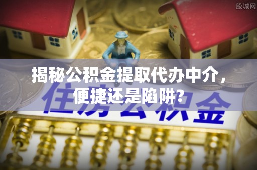 石龙揭秘公积金提取代办中介，便捷还是陷阱？
