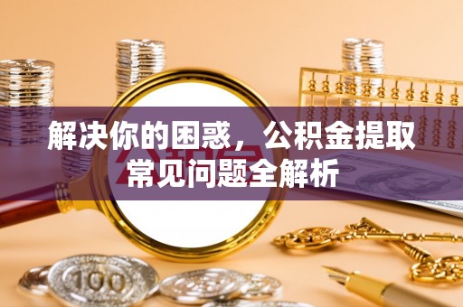 石龙解决你的困惑，公积金提取常见问题全解析