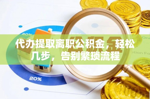 石龙代办提取离职公积金，轻松几步，告别繁琐流程