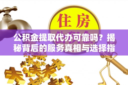 石龙公积金提取代办可靠吗？揭秘背后的服务真相与选择指南