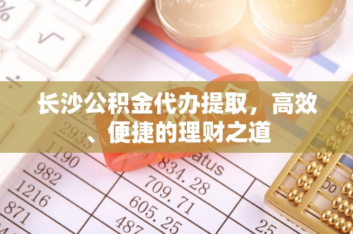石龙长沙公积金代办提取，高效、便捷的理财之道