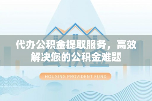 石龙代办公积金提取服务，高效解决您的公积金难题