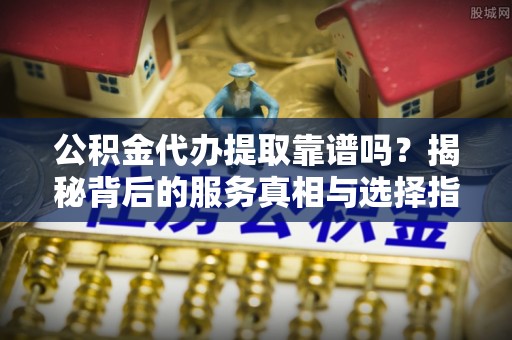 石龙公积金代办提取靠谱吗？揭秘背后的服务真相与选择指南