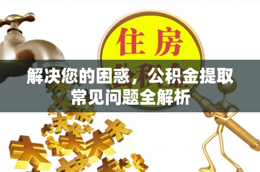 石龙解决您的困惑，公积金提取常见问题全解析