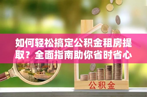 石龙如何轻松搞定公积金租房提取？全面指南助你省时省心