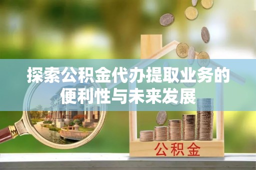 石龙探索公积金代办提取业务的便利性与未来发展