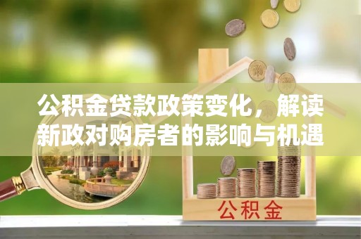 石龙公积金贷款政策变化，解读新政对购房者的影响与机遇