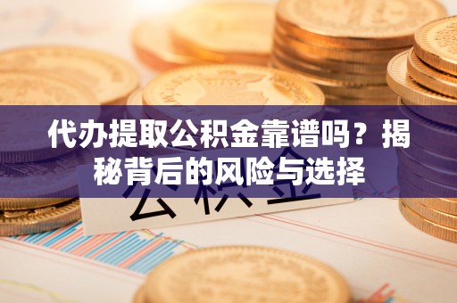 石龙代办提取公积金靠谱吗？揭秘背后的风险与选择
