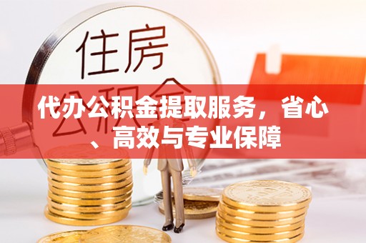 石龙代办公积金提取服务，省心、高效与专业保障