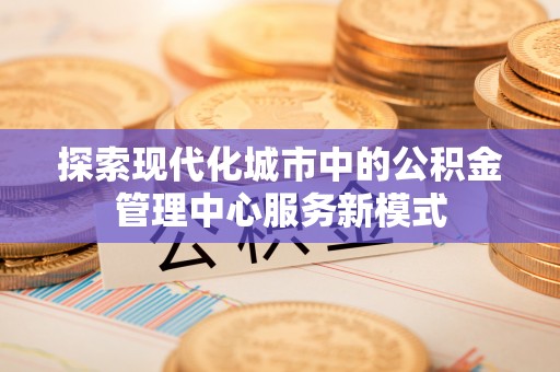 石龙探索现代化城市中的公积金管理中心服务新模式