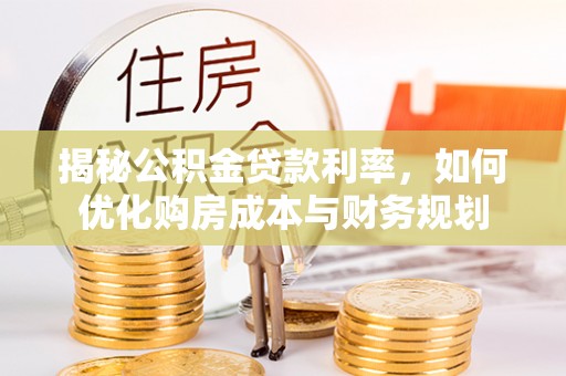 石龙揭秘公积金贷款利率，如何优化购房成本与财务规划