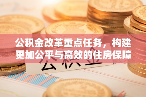 石龙公积金改革重点任务，构建更加公平与高效的住房保障体系