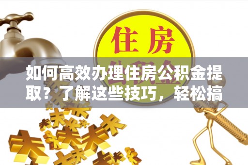 石龙如何高效办理住房公积金提取？了解这些技巧，轻松搞定！