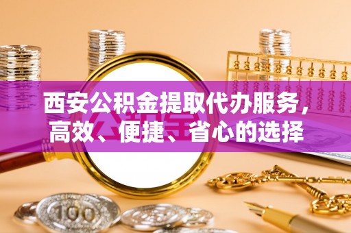 石龙西安公积金提取代办服务，高效、便捷、省心的选择