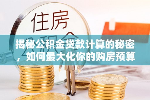 石龙揭秘公积金贷款计算的秘密，如何最大化你的购房预算