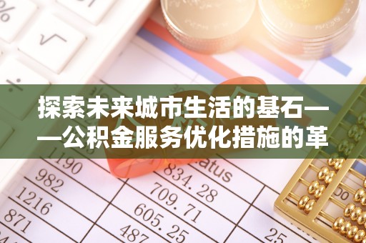 石龙探索未来城市生活的基石——公积金服务优化措施的革新与影响