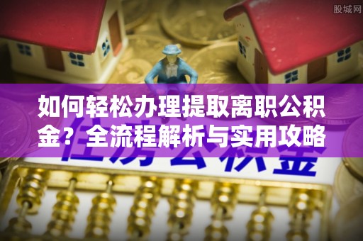 石龙如何轻松办理提取离职公积金？全流程解析与实用攻略