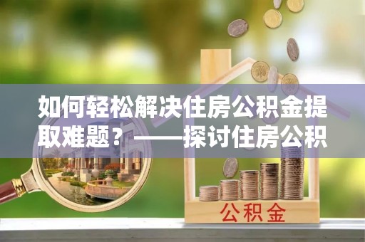 石龙如何轻松解决住房公积金提取难题？——探讨住房公积金提取代办服务