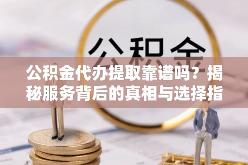 石龙公积金代办提取靠谱吗？揭秘服务背后的真相与选择指南