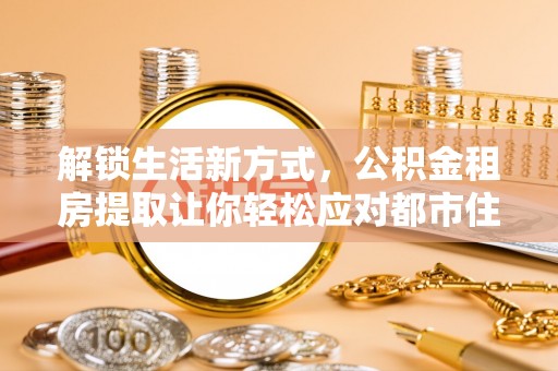 石龙解锁生活新方式，公积金租房提取让你轻松应对都市住房压力