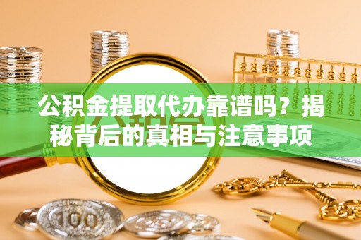 石龙公积金提取代办靠谱吗？揭秘背后的真相与注意事项