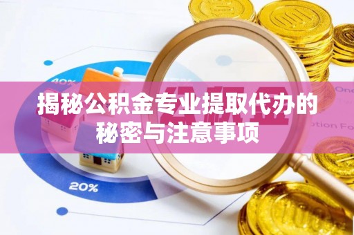 石龙揭秘公积金专业提取代办的秘密与注意事项