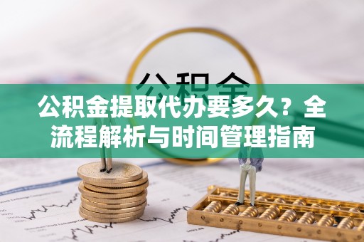 石龙公积金提取代办要多久？全流程解析与时间管理指南