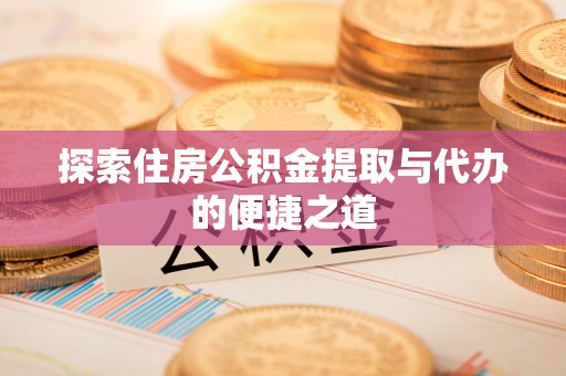 石龙探索住房公积金提取与代办的便捷之道