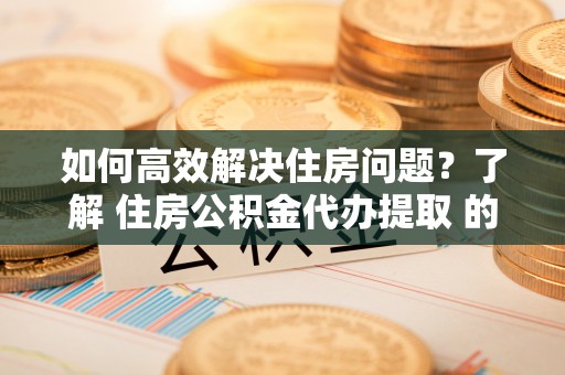 石龙如何高效解决住房问题？了解 住房公积金代办提取 的重要性