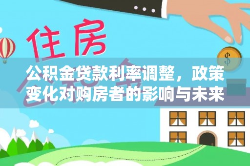 石龙公积金贷款利率调整，政策变化对购房者的影响与未来趋势分析