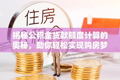 石龙揭秘公积金贷款额度计算的奥秘，助你轻松实现购房梦想
