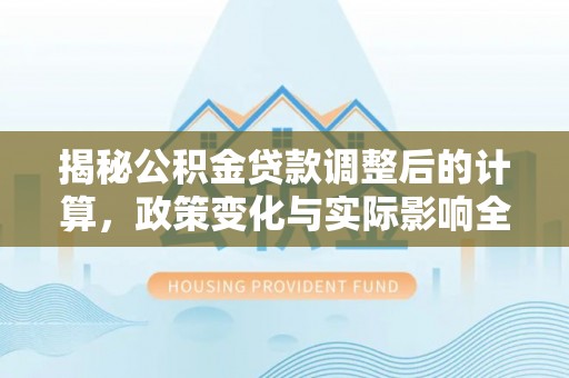 石龙揭秘公积金贷款调整后的计算，政策变化与实际影响全面解析