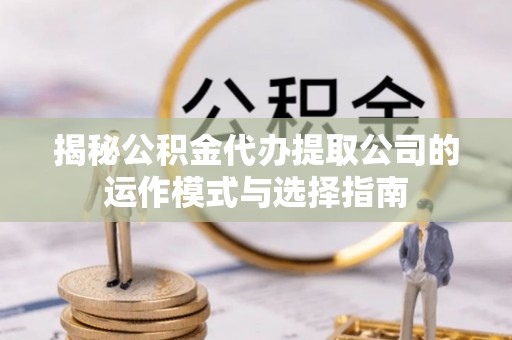 石龙揭秘公积金代办提取公司的运作模式与选择指南