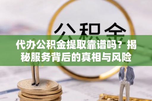 石龙代办公积金提取靠谱吗？揭秘服务背后的真相与风险