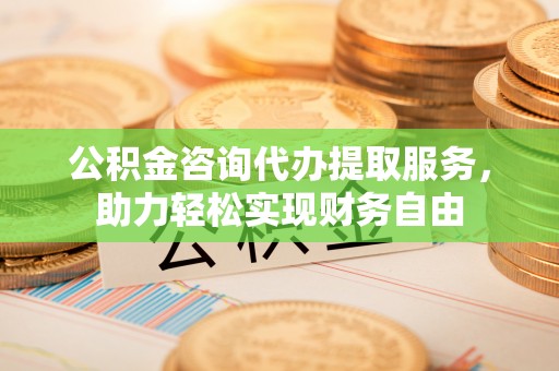 石龙公积金咨询代办提取服务，助力轻松实现财务自由