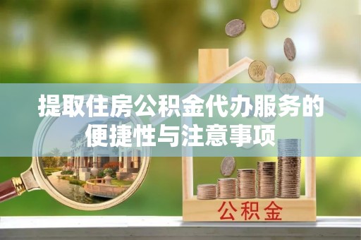 石龙提取住房公积金代办服务的便捷性与注意事项