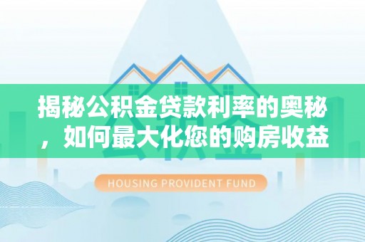 石龙揭秘公积金贷款利率的奥秘，如何最大化您的购房收益