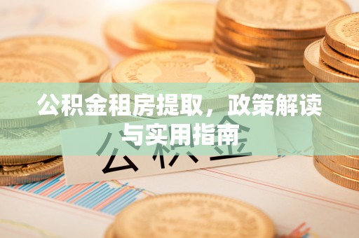 石龙公积金租房提取，政策解读与实用指南